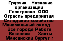 Грузчик › Название организации ­ Главтрасса, ООО › Отрасль предприятия ­ Складское хозяйство › Минимальный оклад ­ 1 - Все города Работа » Вакансии   . Ханты-Мансийский,Сургут г.